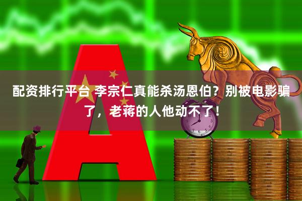 配资排行平台 李宗仁真能杀汤恩伯？别被电影骗了，老蒋的人他动不了！