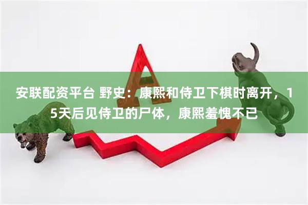 安联配资平台 野史：康熙和侍卫下棋时离开，15天后见侍卫的尸体，康熙羞愧不已