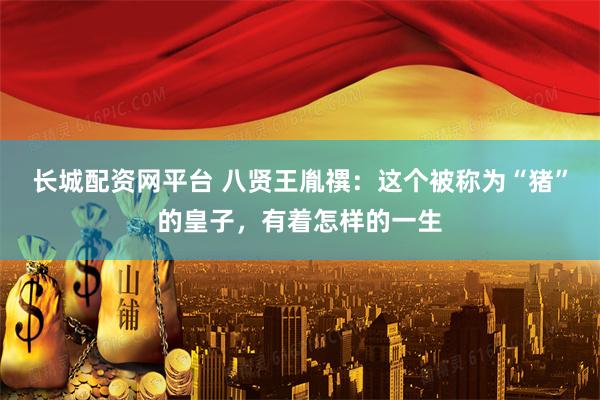 长城配资网平台 八贤王胤禩：这个被称为“猪”的皇子，有着怎样的一生