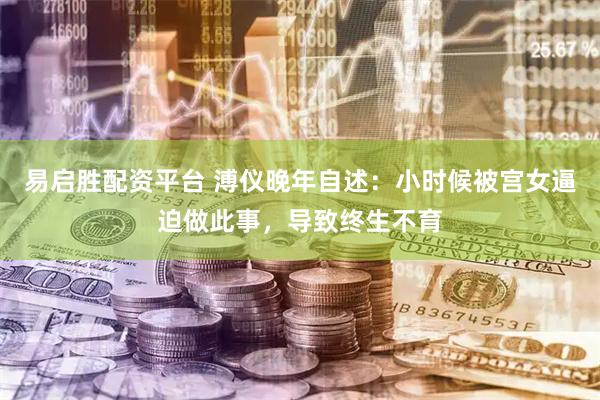 易启胜配资平台 溥仪晚年自述：小时候被宫女逼迫做此事，导致终生不育
