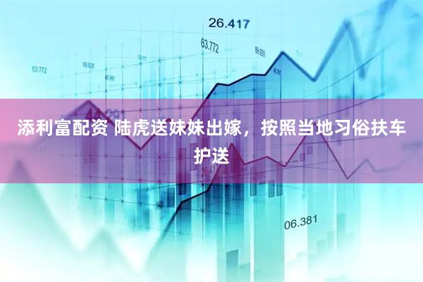添利富配资 陆虎送妹妹出嫁，按照当地习俗扶车护送
