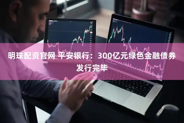 明珠配资官网 平安银行：300亿元绿色金融债券发行完毕