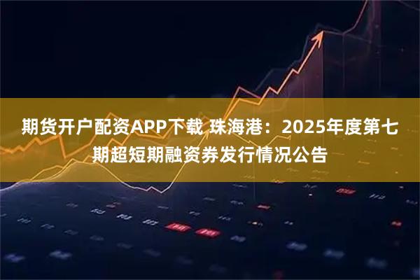 期货开户配资APP下载 珠海港：2025年度第七期超短期融资券发行情况公告