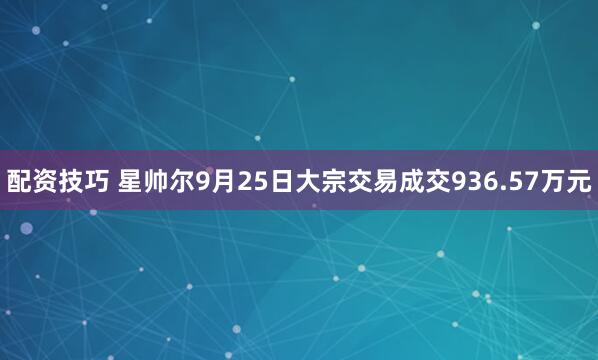 配资技巧 星帅尔9月25日大宗交易成交936.57万元