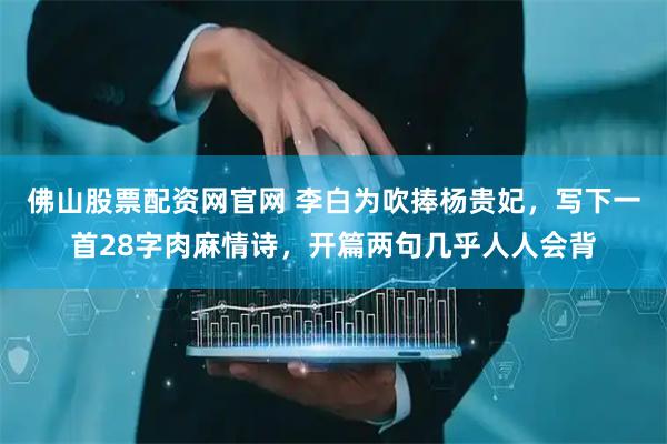 佛山股票配资网官网 李白为吹捧杨贵妃，写下一首28字肉麻情诗，开篇两句几乎人人会背
