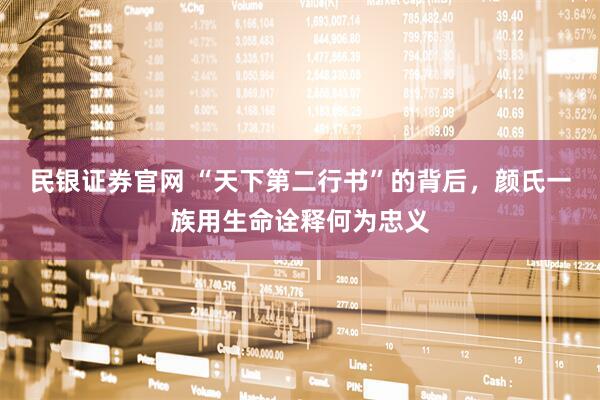 民银证券官网 “天下第二行书”的背后，颜氏一族用生命诠释何为忠义