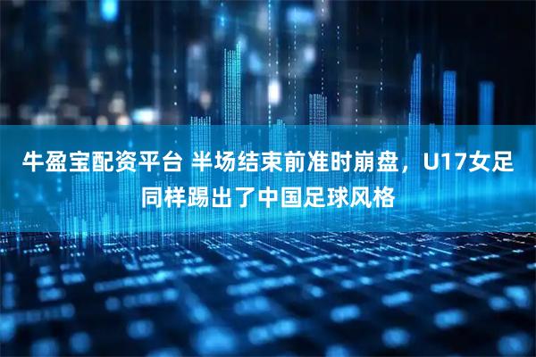 牛盈宝配资平台 半场结束前准时崩盘，U17女足同样踢出了中国足球风格