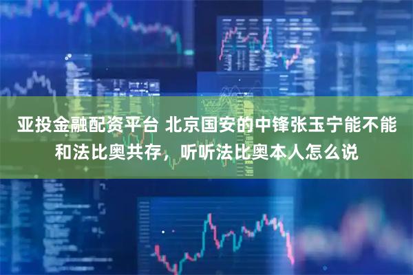 亚投金融配资平台 北京国安的中锋张玉宁能不能和法比奥共存，听听法比奥本人怎么说