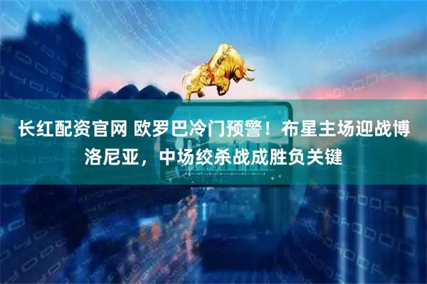 长红配资官网 欧罗巴冷门预警！布星主场迎战博洛尼亚，中场绞杀战成胜负关键