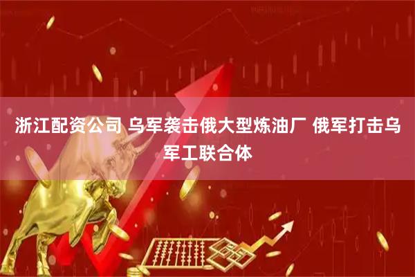 浙江配资公司 乌军袭击俄大型炼油厂 俄军打击乌军工联合体