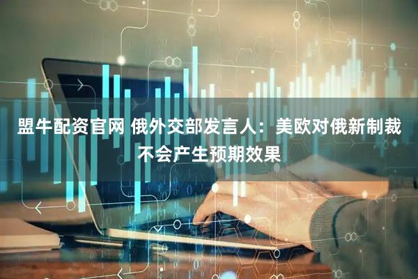 盟牛配资官网 俄外交部发言人：美欧对俄新制裁不会产生预期效果