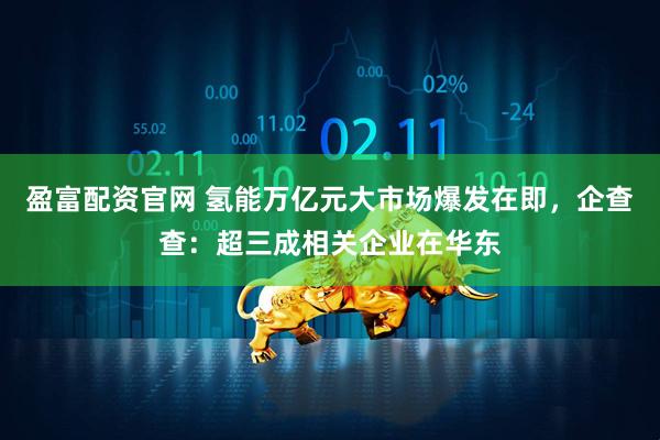 盈富配资官网 氢能万亿元大市场爆发在即，企查查：超三成相关企业在华东