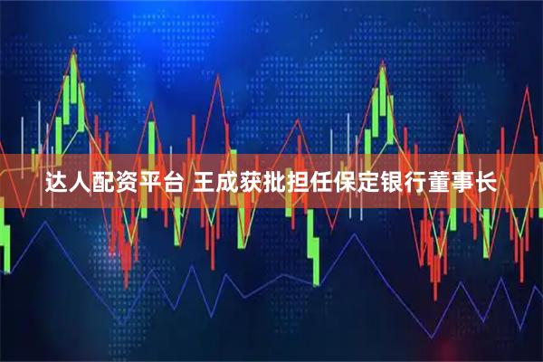 达人配资平台 王成获批担任保定银行董事长