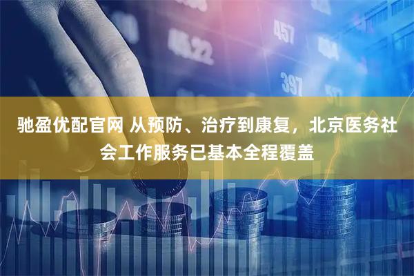 驰盈优配官网 从预防、治疗到康复，北京医务社会工作服务已基本全程覆盖