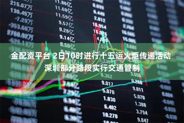 金配资平台 2日10时进行十五运火炬传递活动 深圳部分路段实行交通管制