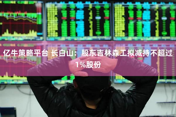 亿牛策略平台 长白山：股东吉林森工拟减持不超过1%股份