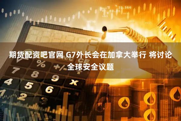 期货配资吧官网 G7外长会在加拿大举行 将讨论全球安全议题