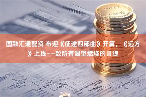 国融汇通配资 布迎《征途四部曲》开篇，《远方》上线——致所有渴望燃烧的灵魂