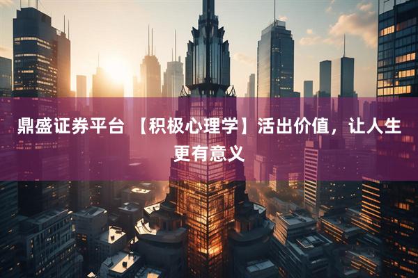 鼎盛证券平台 【积极心理学】活出价值，让人生更有意义