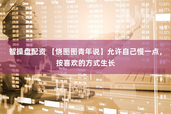 智操盘配资 【饶图图青年说】允许自己慢一点，按喜欢的方式生长