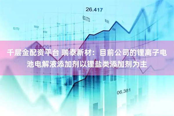 千层金配资平台 瑞泰新材：目前公司的锂离子电池电解液添加剂以锂盐类添加剂为主