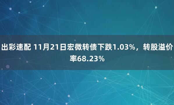 出彩速配 11月21日宏微转债下跌1.03%，转股溢价率68.23%