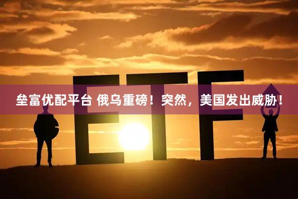 垒富优配平台 俄乌重磅！突然，美国发出威胁！