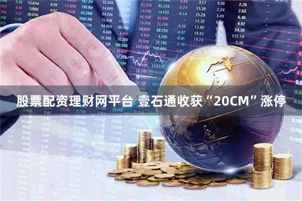 股票配资理财网平台 壹石通收获“20CM”涨停