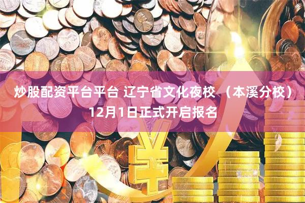炒股配资平台平台 辽宁省文化夜校 （本溪分校）12月1日正式开启报名