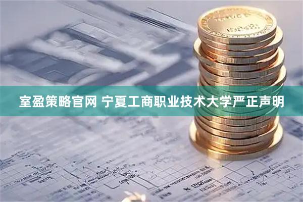 室盈策略官网 宁夏工商职业技术大学严正声明