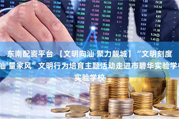 东南配资平台 【文明向汕 聚力靓城】“文明刻度 ‘汕’量家风”文明行为培育主题活动走进市碧华实验学校
