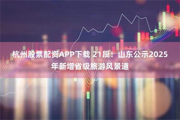 杭州股票配资APP下载 21段！山东公示2025年新增省级旅游风景道