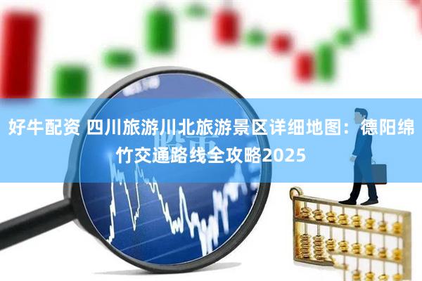 好牛配资 四川旅游川北旅游景区详细地图：德阳绵竹交通路线全攻略2025