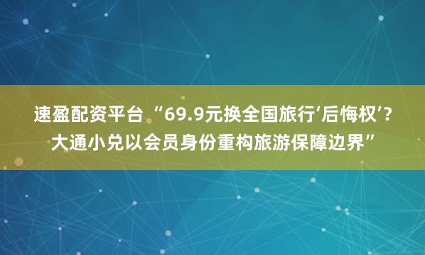 速盈配资平台 “69.9元换全国旅行‘后悔权’？大通小兑以会员身份重构旅游保障边界”
