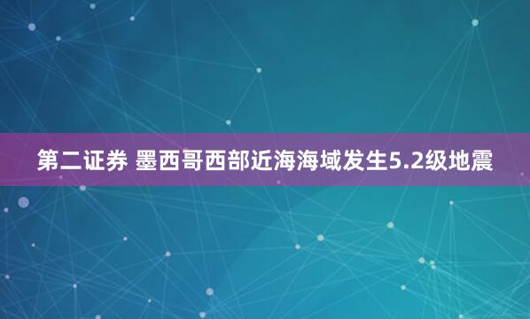 第二证券 墨西哥西部近海海域发生5.2级地震