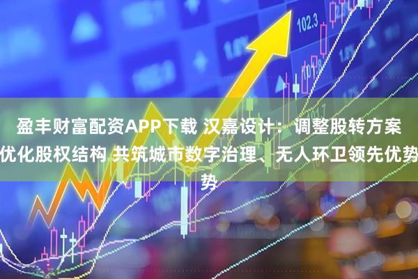 盈丰财富配资APP下载 汉嘉设计：调整股转方案优化股权结构 共筑城市数字治理、无人环卫领先优势