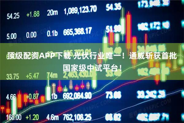 顶级配资APP下载 光伏行业唯一！通威斩获首批国家级中试平台！