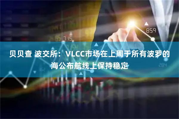 贝贝查 波交所：VLCC市场在上周于所有波罗的海公布航线上保持稳定