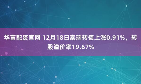 华富配资官网 12月18日泰瑞转债上涨0.91%，转股溢价率19.67%