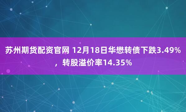 苏州期货配资官网 12月18日华懋转债下跌3.49%，转股溢价率14.35%
