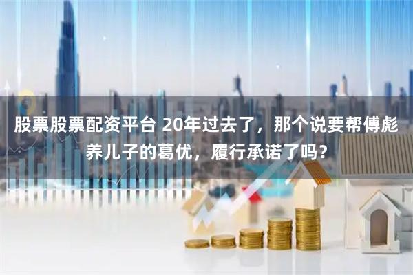 股票股票配资平台 20年过去了，那个说要帮傅彪养儿子的葛优，履行承诺了吗？