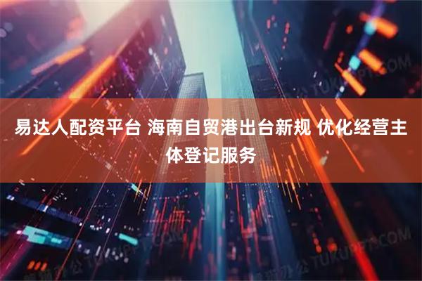 易达人配资平台 海南自贸港出台新规 优化经营主体登记服务