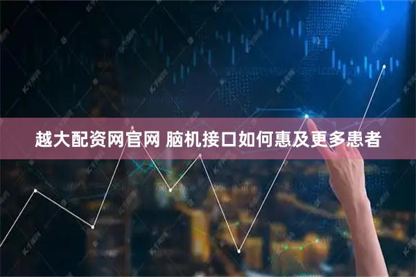 越大配资网官网 脑机接口如何惠及更多患者