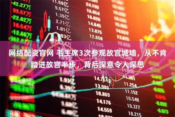 网络配资官网 毛主席3次参观故宫城墙，从不肯踏进故宫半步，背后深意令人深思