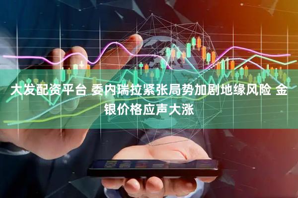 大发配资平台 委内瑞拉紧张局势加剧地缘风险 金银价格应声大涨
