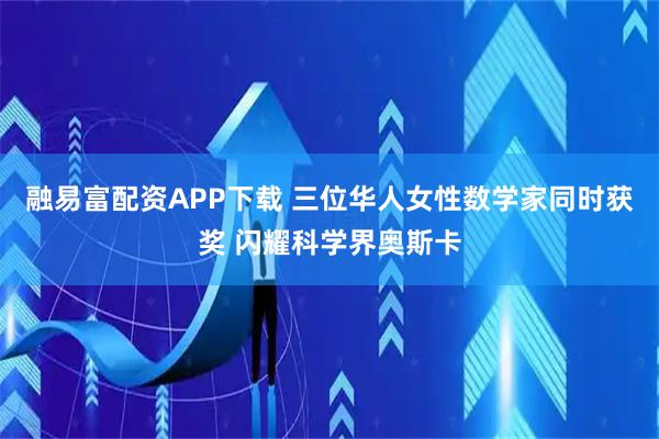 融易富配资APP下载 三位华人女性数学家同时获奖 闪耀科学界奥斯卡