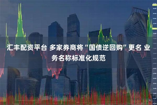汇丰配资平台 多家券商将“国债逆回购”更名 业务名称标准化规范