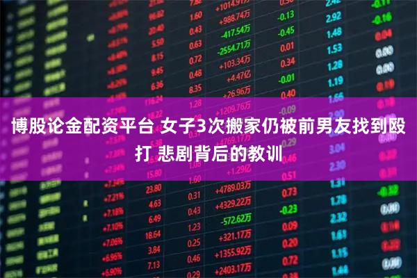 博股论金配资平台 女子3次搬家仍被前男友找到殴打 悲剧背后的教训