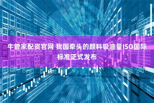 牛管家配资官网 我国牵头的颜料吸油量ISO国际标准正式发布