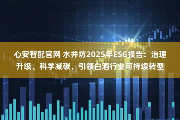 心安智配官网 水井坊2025年ESG报告：治理升级、科学减碳，引领白酒行业可持续转型